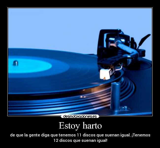 Estoy harto - de que la gente diga que tenemos 11 discos que suenan igual. ¡Tenemos
12 discos que suenan igual!