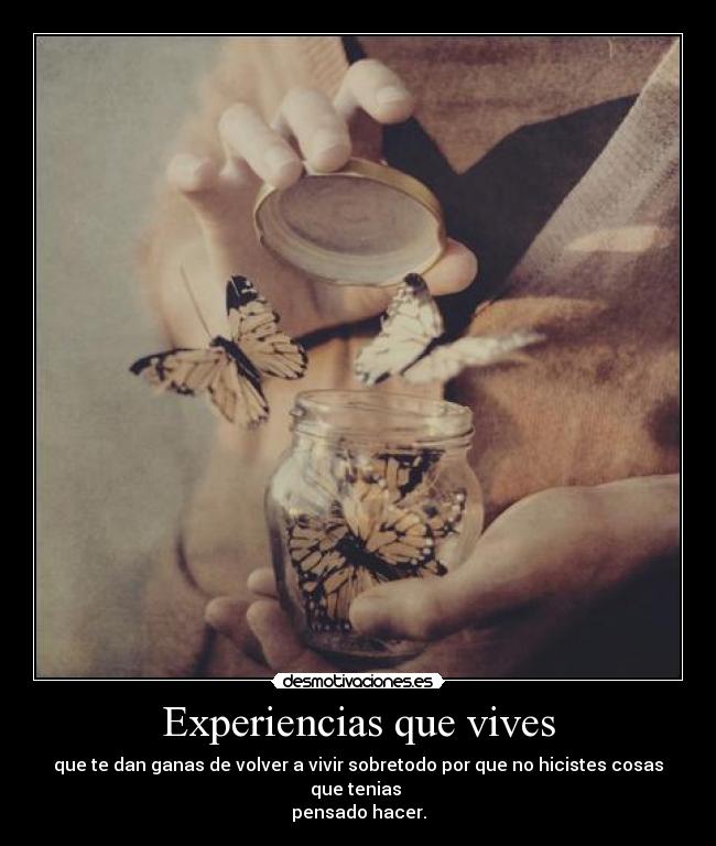Experiencias que vives - que te dan ganas de volver a vivir sobretodo por que no hicistes cosas que tenias
pensado hacer.