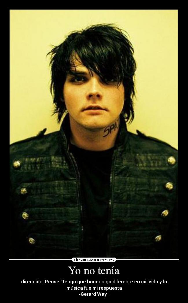 Yo no tenía - dirección. Pensé `Tengo que hacer algo diferente en mi vida y la
música fue mi respuesta
-Gerard Way_