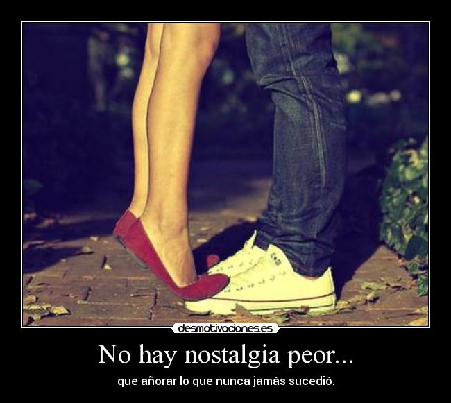 No hay nostalgia peor... -