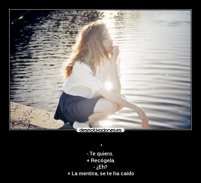 . - - Te quiero.
+ Recógela.
- ¿Eh?
+ La mentira, se te ha caído