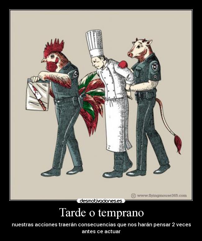 Tarde o temprano - nuestras acciones traerán consecuencias que nos harán pensar 2 veces
antes ce actuar