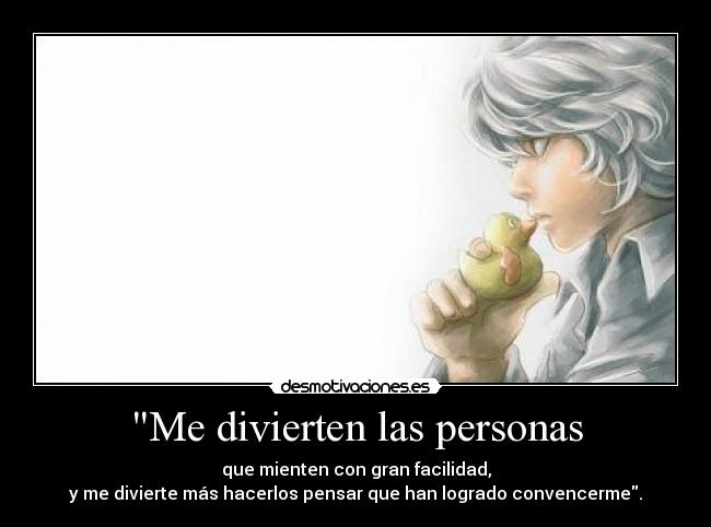 Me divierten las personas - que mienten con gran facilidad,
y me divierte más hacerlos pensar que han logrado convencerme.