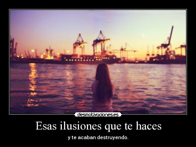 Esas ilusiones que te haces - y te acaban destruyendo.
