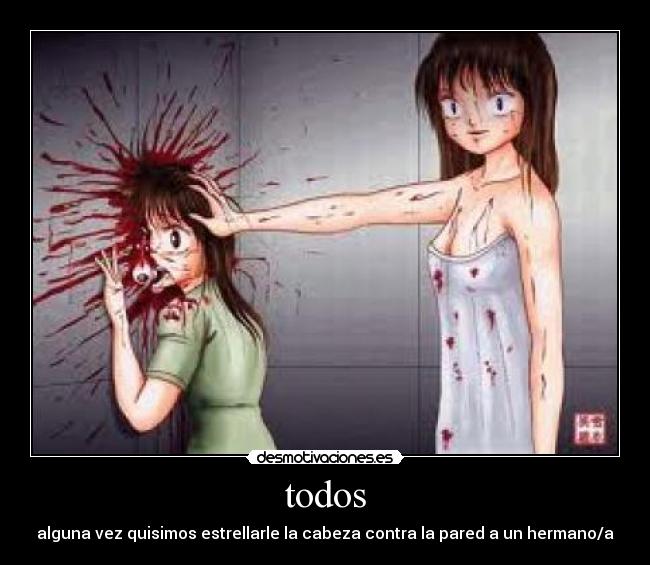 todos - alguna vez quisimos estrellarle la cabeza contra la pared a un hermano/a