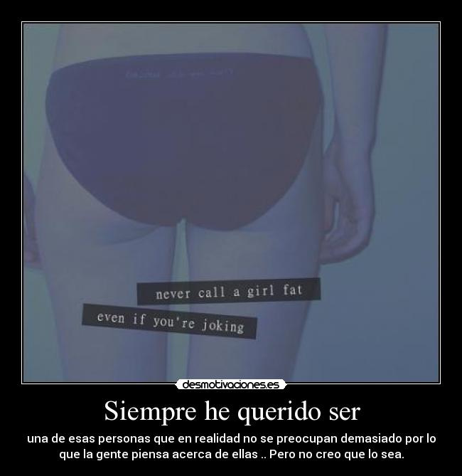 Siempre he querido ser - una de esas personas que en realidad no se preocupan demasiado por lo
que la gente piensa acerca de ellas .. Pero no creo que lo sea.