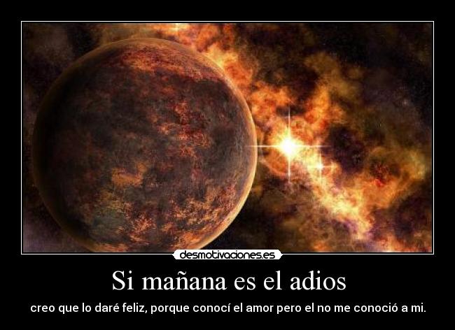 Si mañana es el adios - creo que lo daré feliz, porque conocí el amor pero el no me conoció a mi.
