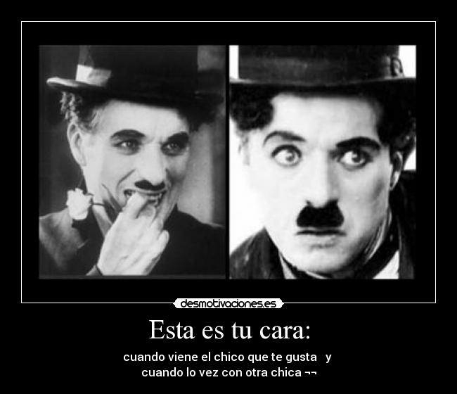 Esta es tu cara: - cuando viene el chico que te gusta y
cuando lo vez con otra chica ¬¬