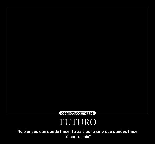 FUTURO - “No pienses que puede hacer tu país por ti sino que puedes hacer tú por tu país