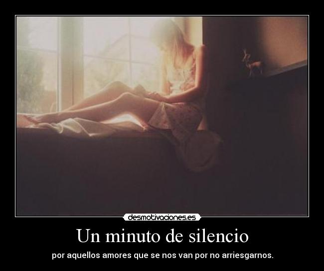 Un minuto de silencio - por aquellos amores que se nos van por no arriesgarnos.