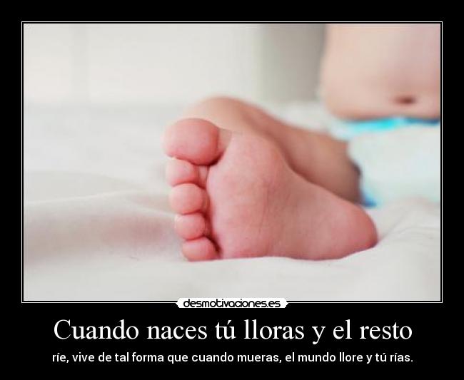 Cuando naces tú lloras y el resto - ríe, vive de tal forma que cuando mueras, el mundo llore y tú rías.