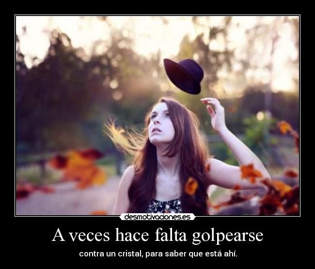 A veces hace falta golpearse - contra un cristal, para saber que está ahí.