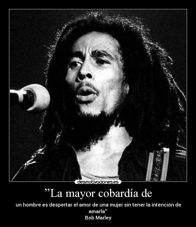 ”La mayor cobardía de - un hombre es despertar el amor de una mujer sin tener la intención de amarla”
Bob Marley