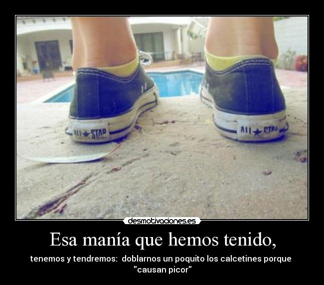 Esa manía que hemos tenido, - tenemos y tendremos: doblarnos un poquito los calcetines porque
causan picor