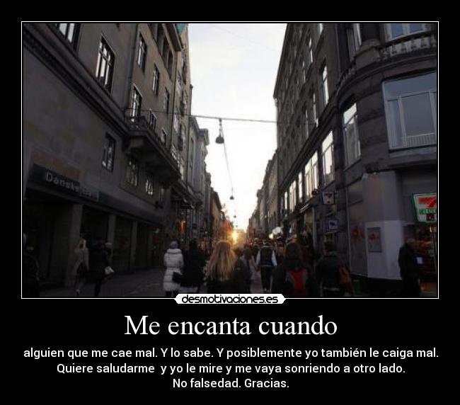 Me encanta cuando - alguien que me cae mal. Y lo sabe. Y posiblemente yo también le caiga mal.
Quiere saludarme  y yo le mire y me vaya sonriendo a otro lado.
No falsedad. Gracias.