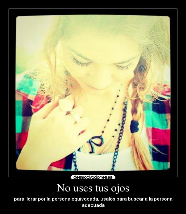 No uses tus ojos - para llorar por la persona equivocada, usalos para buscar a la persona adecuada