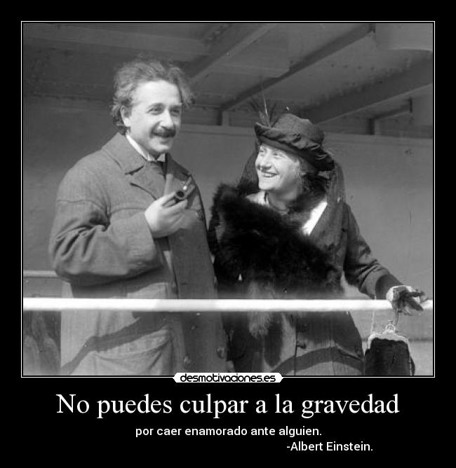 No puedes culpar a la gravedad - por caer enamorado ante alguien.
-Albert Einstein.
