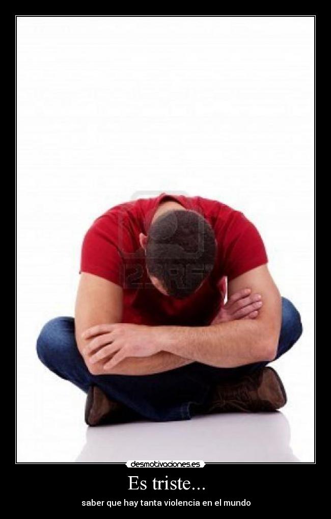 Es triste... - saber que hay tanta violencia en el mundo
