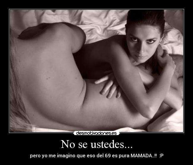 No se ustedes... - pero yo me imagino que eso del 69 es pura MAMADA..!! :P