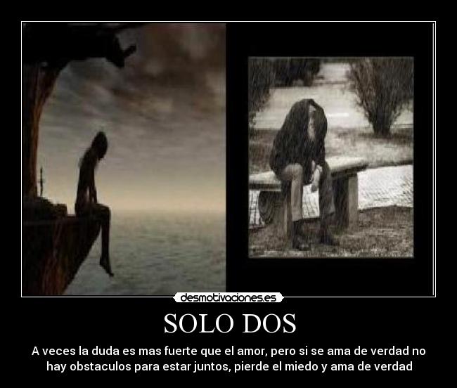SOLO DOS - A veces la duda es mas fuerte que el amor, pero si se ama de verdad no
hay obstaculos para estar juntos, pierde el miedo y ama de verdad