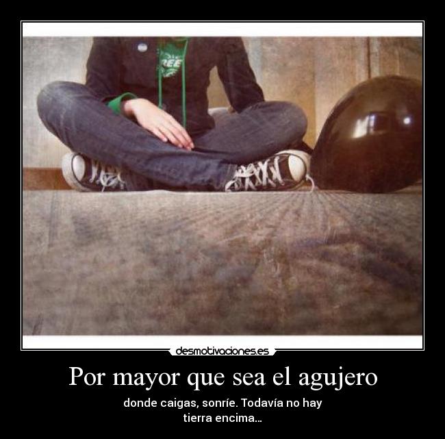 Por mayor que sea el agujero - donde caigas, sonríe. Todavía no hay
tierra encima…