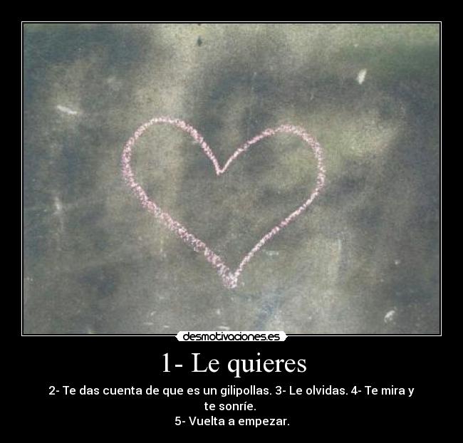1- Le quieres - 2- Te das cuenta de que es un gilipollas. 3- Le olvidas. 4- Te mira y te sonríe.
5- Vuelta a empezar.