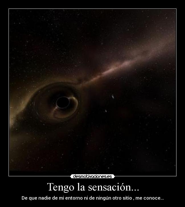 Tengo la sensación... - De que nadie de mi entorno ni de ningún otro sitio , me conoce...