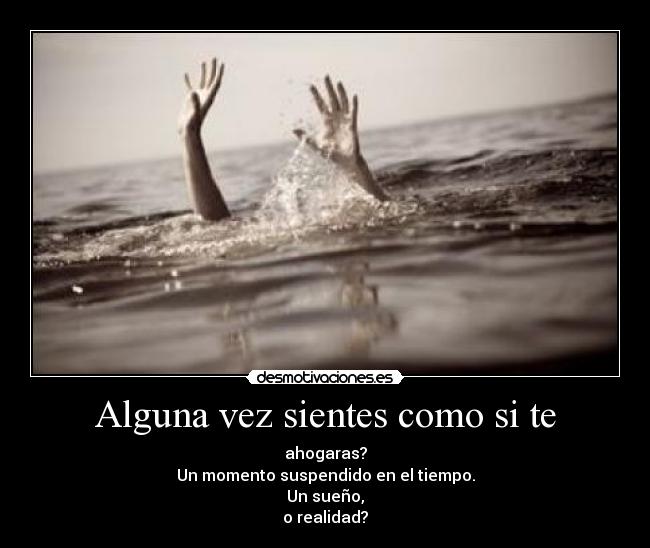 Alguna vez sientes como si te - ahogaras?
Un momento suspendido en el tiempo.
Un sueño,
o realidad?