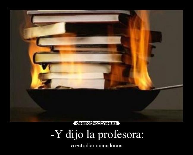 -Y dijo la profesora: - a estudiar cómo locos