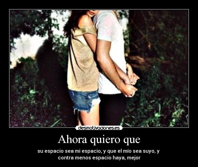 Ahora quiero que - su espacio sea mi espacio, y que el mÃo sea suyo, y
contra menos espacio haya, mejor