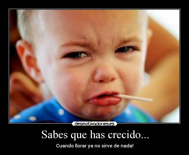 Sabes que has crecido... - Cuando llorar ya no sirve de nada!