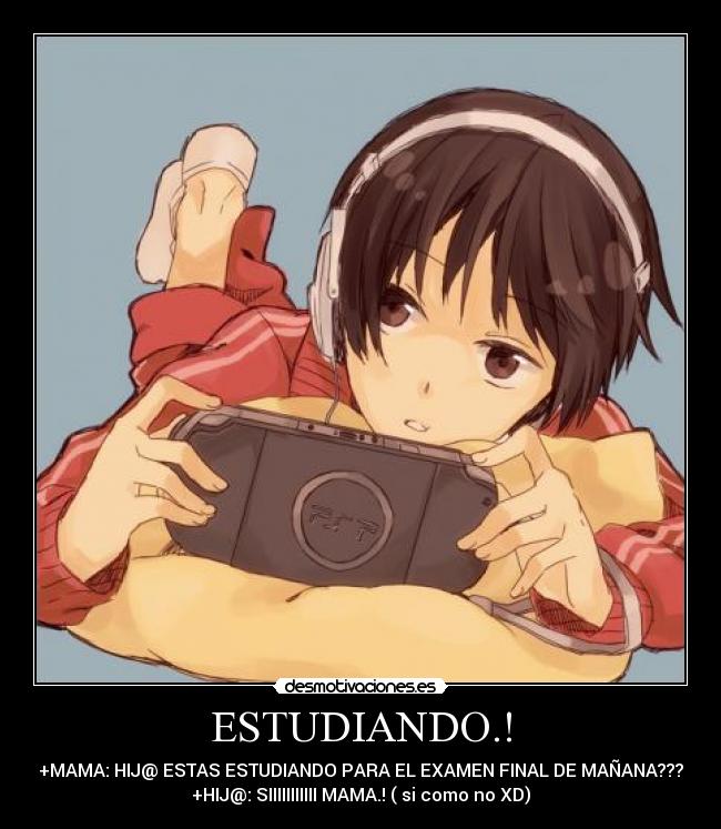 ESTUDIANDO.! - +MAMA: HIJ@ ESTAS ESTUDIANDO PARA EL EXAMEN FINAL DE MAÑANA???
+HIJ@: SIIIIIIIIIII MAMA.! ( si como no XD)