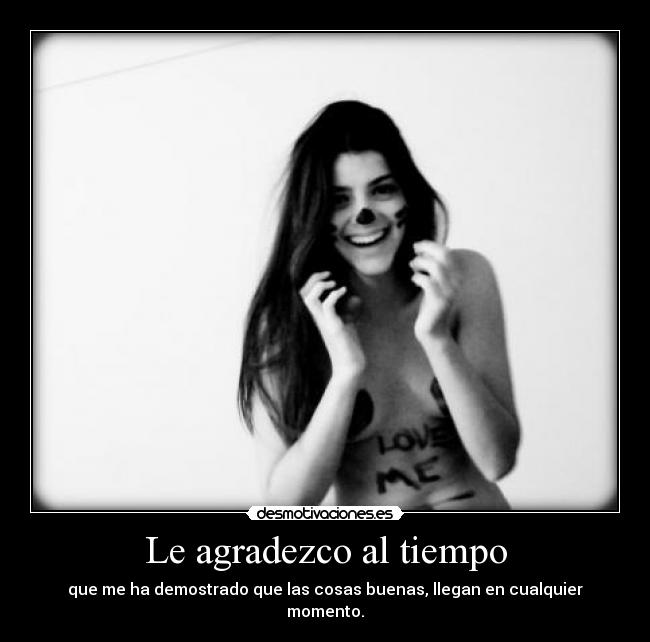 Le agradezco al tiempo - que me ha demostrado que las cosas buenas, llegan en cualquier momento.