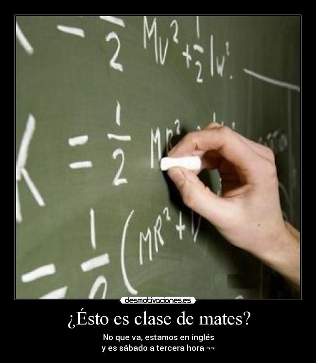 ¿Ésto es clase de mates? - No que va, estamos en inglés
y es sábado a tercera hora ¬¬