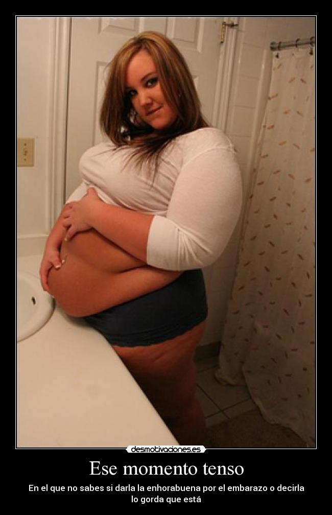 Ese momento tenso - En el que no sabes si darla la enhorabuena por el embarazo o decirla
lo gorda que está