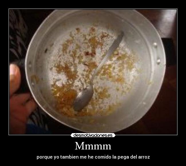 Mmmm - porque yo tambien me he comido la pega del arroz
