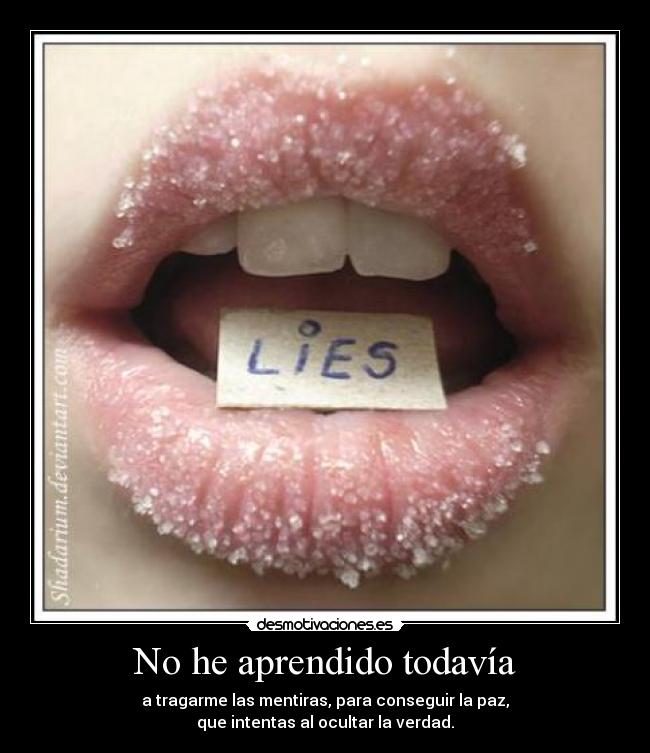 No he aprendido todavía - a tragarme las mentiras, para conseguir la paz,
que intentas al ocultar la verdad.