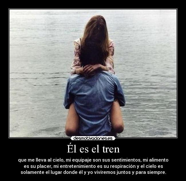 Él es el tren - que me lleva al cielo, mi equipaje son sus sentimientos, mi alimento
es su placer, mi entretenimiento es su respiración y el cielo es
solamente el lugar donde él y yo viviremos juntos y para siempre.