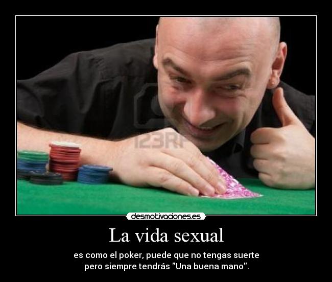 La vida sexual - es como el poker, puede que no tengas suerte
pero siempre tendrás Una buena mano.
