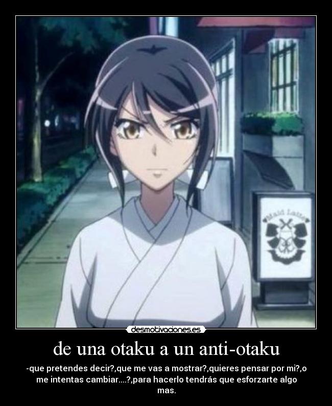 de una otaku a un anti-otaku - -que pretendes decir?,que me vas a mostrar?,quieres pensar por mi?,o
me intentas cambiar....?,para hacerlo tendrás que esforzarte algo
mas.