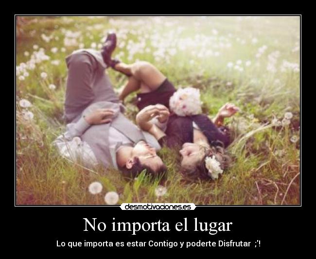 No importa el lugar - Lo que importa es estar Contigo y poderte Disfrutar ♥;!