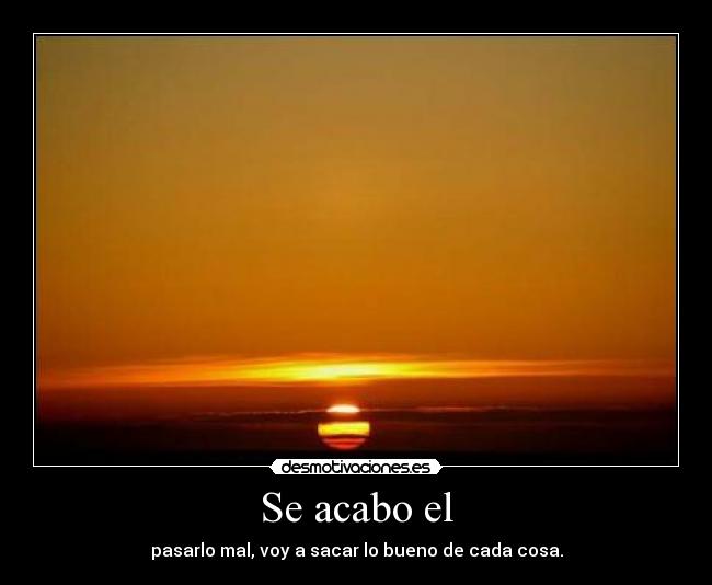 Se acabo el - pasarlo mal, voy a sacar lo bueno de cada cosa.