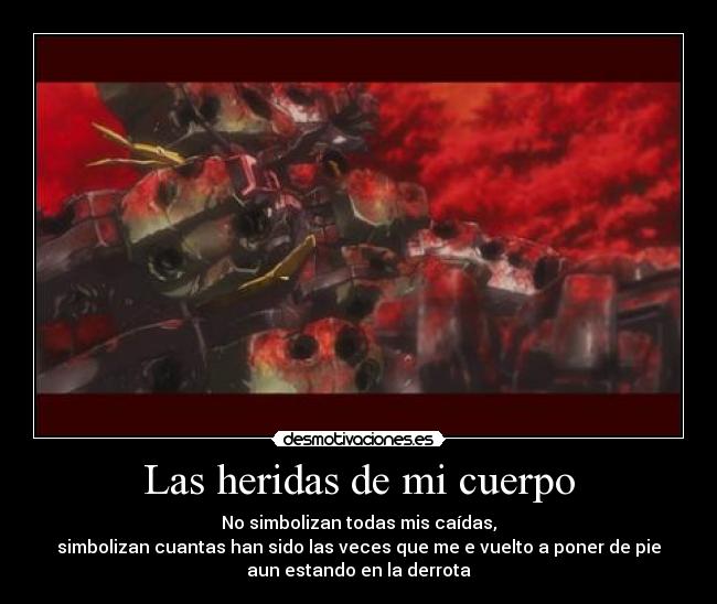Las heridas de mi cuerpo - No simbolizan todas mis caídas,
simbolizan cuantas han sido las veces que me e vuelto a poner de pie
aun estando en la derrota