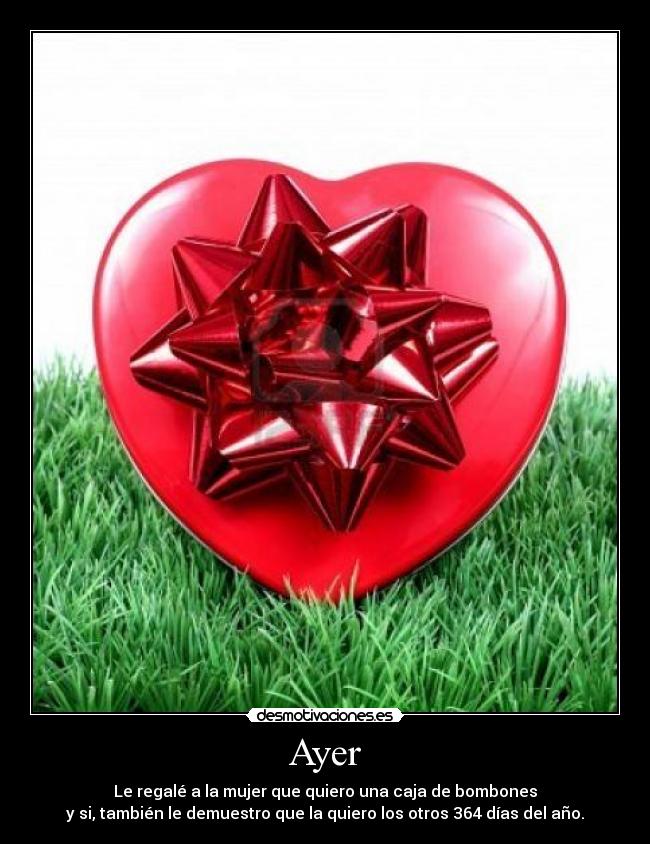 Ayer - Le regalé a la mujer que quiero una caja de bombones
y si, también le demuestro que la quiero los otros 364 días del año.