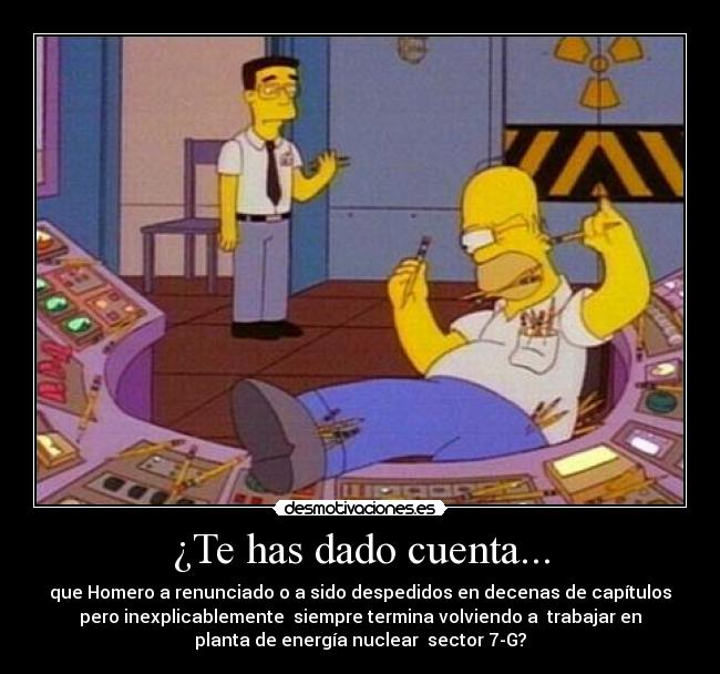 ¿Te has dado cuenta... - que Homero a renunciado o a sido despedidos en decenas de capítulos
pero inexplicablemente siempre termina volviendo a trabajar en
planta de energía nuclear sector 7-G?