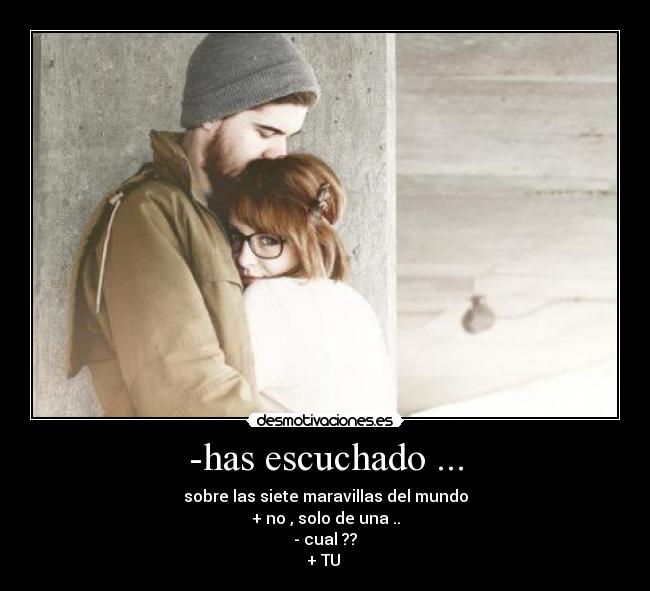 -has escuchado ... - sobre las siete maravillas del mundo
+ no , solo de una ..
- cual ??
+ TU ♥