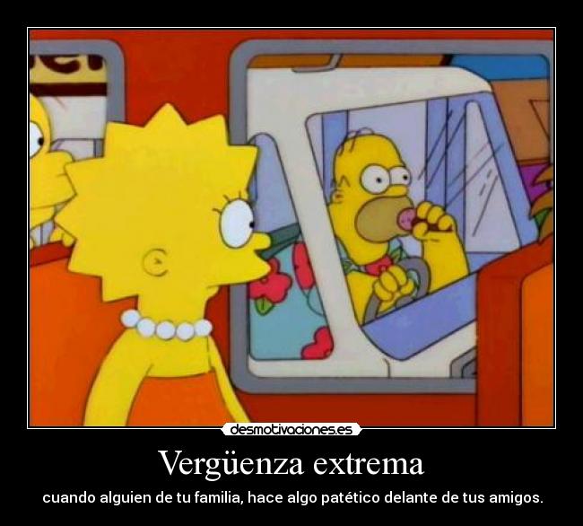 Vergüenza extrema - cuando alguien de tu familia, hace algo patético delante de tus amigos.