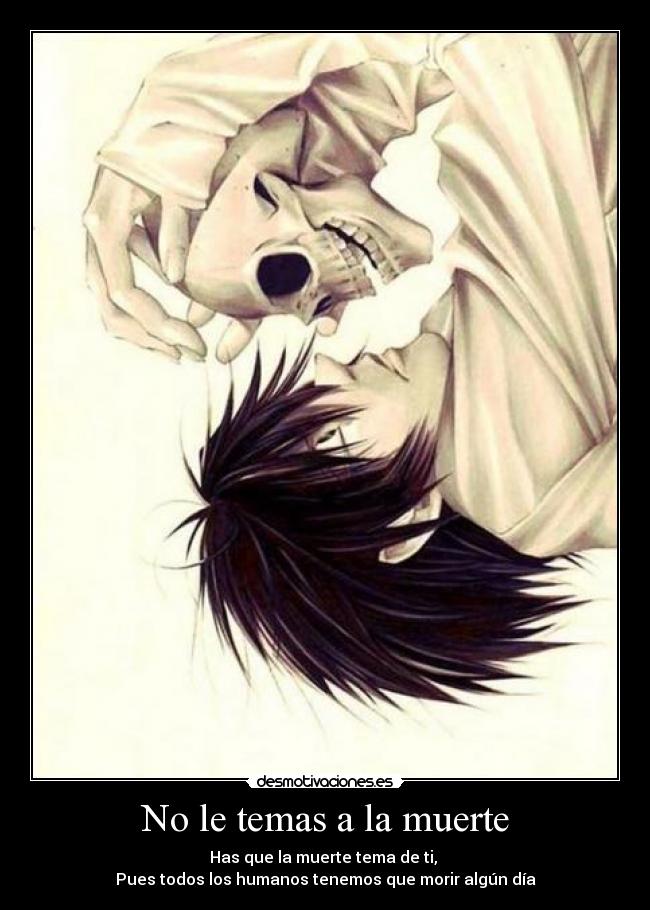 No le temas a la muerte - Has que la muerte tema de ti, 
Pues todos los humanos tenemos que morir algún día