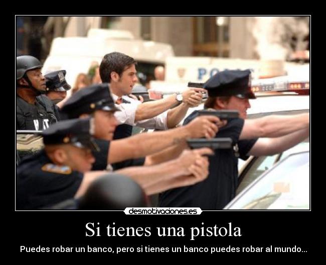 Si tienes una pistola - Puedes robar un banco, pero si tienes un banco puedes robar al mundo...