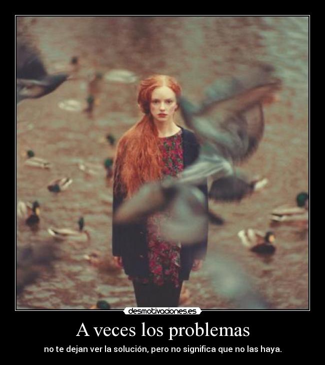 A veces los problemas - no te dejan ver la solución, pero no significa que no las haya.